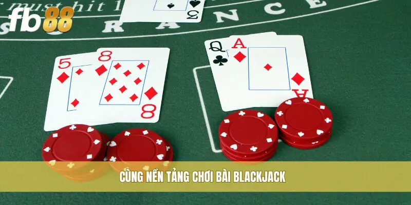Cùng nền tảng chơi bài Blackjack