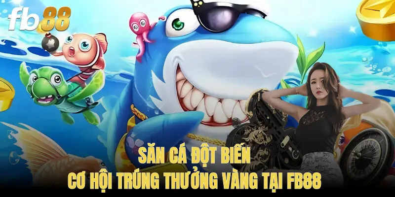 Săn Cá Đột Biến: Cơ Hội Trúng Thưởng Vàng Tại FB88