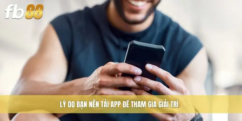 Lý do bạn nên tải app để tham gia giải trí